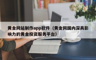 资兴黄金网站制作app软件（黄金网国内深具影响力的黄金投资服务平台）