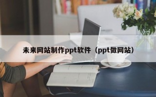 资兴未来网站制作ppt软件（ppt做网站）