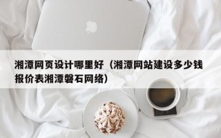 资兴湘潭网页设计哪里好（湘潭网站建设多少钱 报价表湘潭磐石网络）