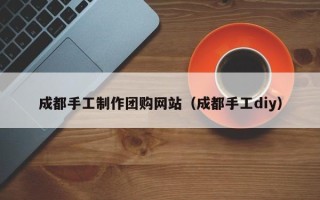 资兴成都手工制作团购网站（成都手工diy）
