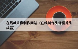 资兴在线ai头像制作网站（在线制作头像图片生成器）