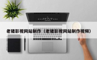 资兴老猪影视网站制作（老猪影视网站制作视频）