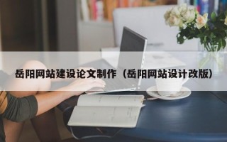 资兴岳阳网站建设论文制作（岳阳网站设计改版）