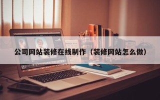资兴公司网站装修在线制作（装修网站怎么做）