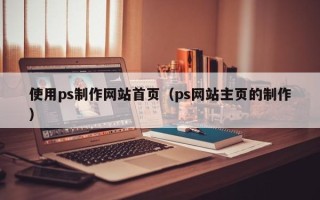 资兴使用ps制作网站首页（ps网站主页的制作）