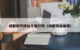 资兴成都制作网站不做行吗（成都网站编辑）