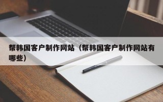 资兴帮韩国客户制作网站（帮韩国客户制作网站有哪些）